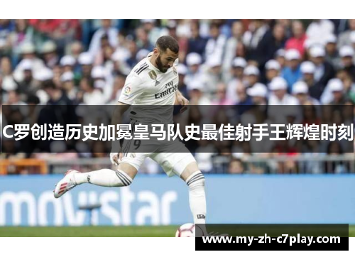 C罗创造历史加冕皇马队史最佳射手王辉煌时刻 C罗创造历史加冕皇马队史最佳射手王辉煌时刻