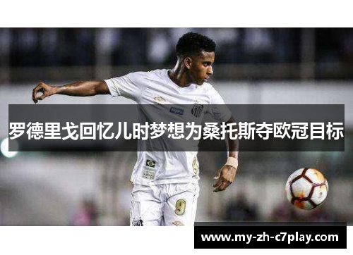 罗德里戈回忆儿时梦想为桑托斯夺欧冠目标 罗德里戈回忆儿时梦想为桑托斯夺欧冠目标