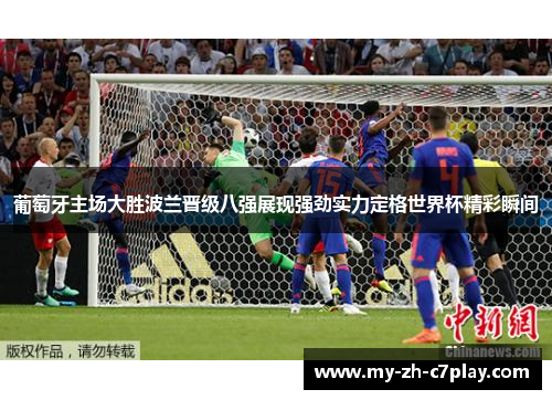 葡萄牙主场大胜波兰晋级八强展现强劲实力定格世界杯精彩瞬间 葡萄牙主场大胜波兰晋级八强展现强劲实力定格世界杯精彩瞬间