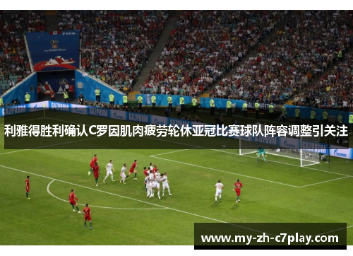 利雅得胜利确认C罗因肌肉疲劳轮休亚冠比赛球队阵容调整引关注 利雅得胜利确认C罗因肌肉疲劳轮休亚冠比赛球队阵容调整引关注
