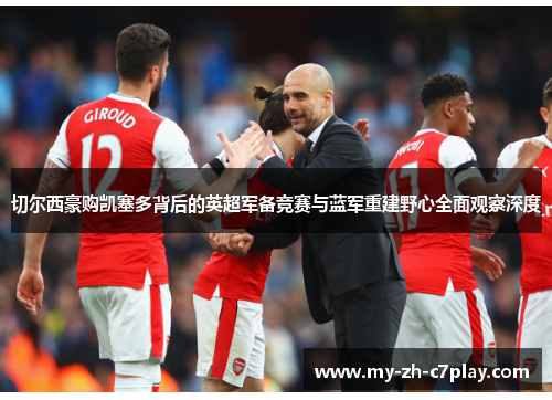 切尔西豪购凯塞多背后的英超军备竞赛与蓝军重建野心全面观察深度 切尔西豪购凯塞多背后的英超军备竞赛与蓝军重建野心全面观察深度