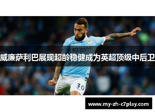 威廉萨利巴展现超龄稳健成为英超顶级中后卫