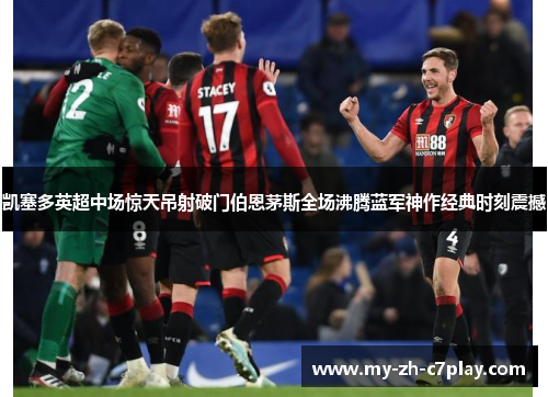 凯塞多英超中场惊天吊射破门伯恩茅斯全场沸腾蓝军神作经典时刻震撼 凯塞多英超中场惊天吊射破门伯恩茅斯全场沸腾蓝军神作经典时刻震撼