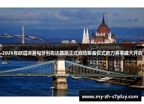 2026年欧冠决赛匈牙利布达佩斯正式启动筹备仪式助力赛事盛大开启