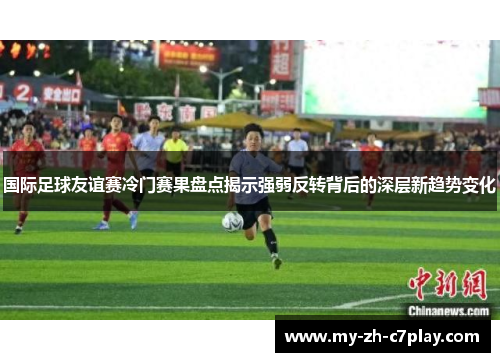 国际足球友谊赛冷门赛果盘点揭示强弱反转背后的深层新趋势变化 国际足球友谊赛冷门赛果盘点揭示强弱反转背后的深层新趋势变化