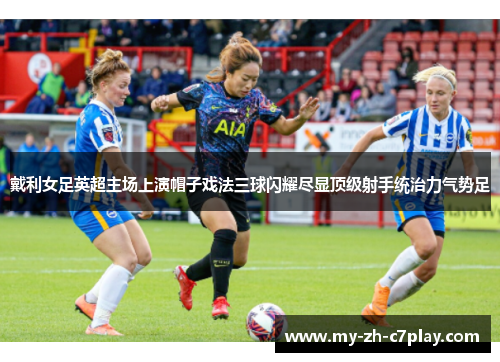 戴利女足英超主场上演帽子戏法三球闪耀尽显顶级射手统治力气势足